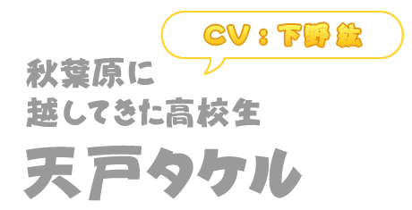 秋葉原に越してきた高校生「天戸タケル」(CV : 下野紘)